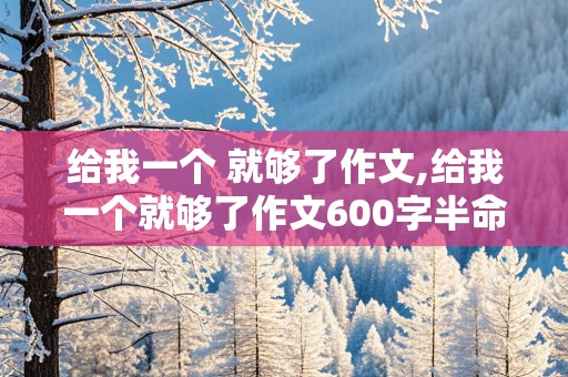 给我一个 就够了作文,给我一个就够了作文600字半命题新颖