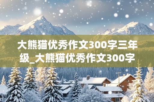 大熊猫优秀作文300字三年级_大熊猫优秀作文300字三年级下册