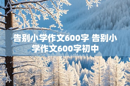 告别小学作文600字 告别小学作文600字初中