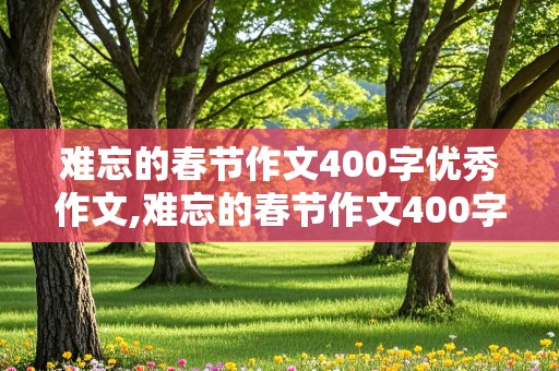 难忘的春节作文400字优秀作文,难忘的春节作文400字优秀作文四年级