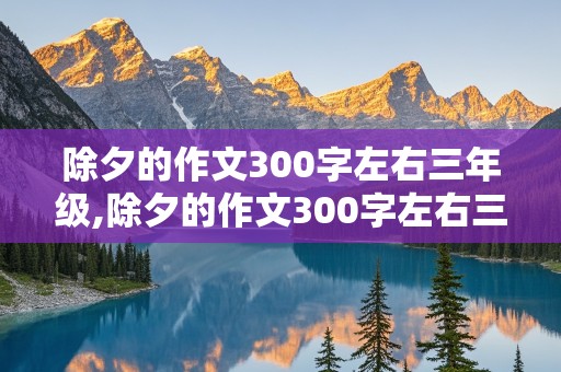 除夕的作文300字左右三年级,除夕的作文300字左右三年级龙年