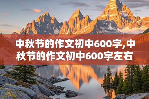 中秋节的作文初中600字,中秋节的作文初中600字左右