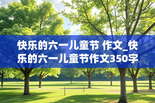 快乐的六一儿童节 作文_快乐的六一儿童节作文350字