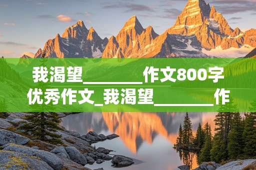 我渴望_______作文800字优秀作文_我渴望_______作文800字优秀作文高中