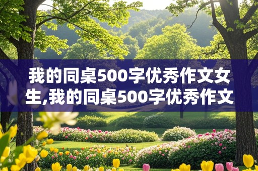 我的同桌500字优秀作文女生,我的同桌500字优秀作文女生免费