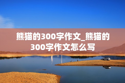 熊猫的300字作文_熊猫的300字作文怎么写