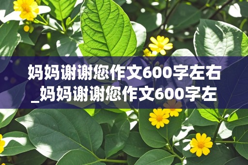 妈妈谢谢您作文600字左右_妈妈谢谢您作文600字左右优秀作文