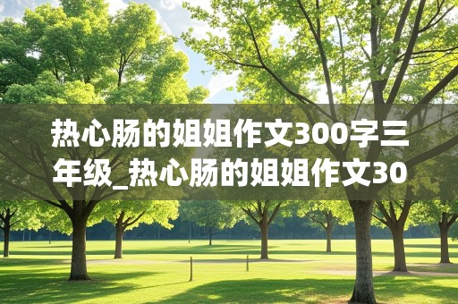 热心肠的姐姐作文300字三年级_热心肠的姐姐作文300字三年级下册