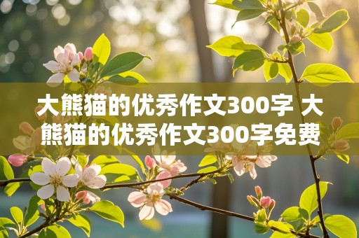 大熊猫的优秀作文300字 大熊猫的优秀作文300字免费