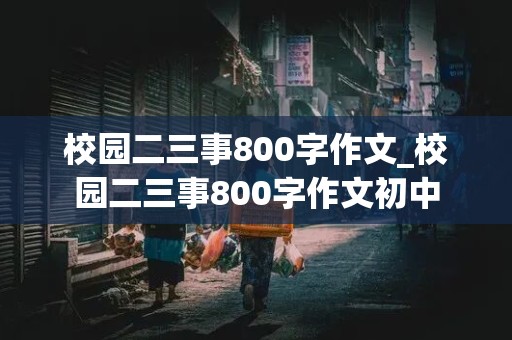 校园二三事800字作文_校园二三事800字作文初中