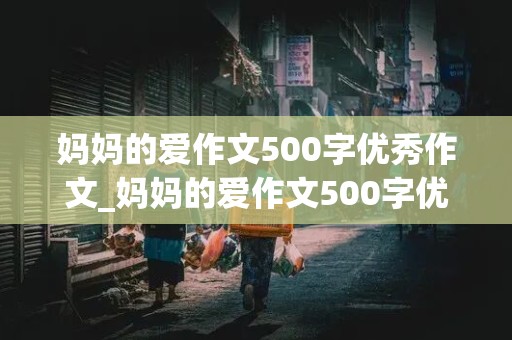 妈妈的爱作文500字优秀作文_妈妈的爱作文500字优秀作文六年级