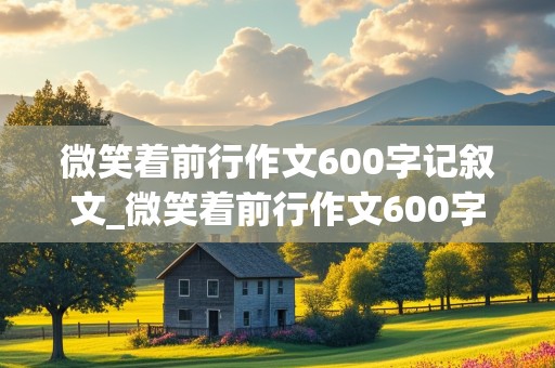 微笑着前行作文600字记叙文_微笑着前行作文600字记叙文初三