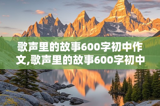 歌声里的故事600字初中作文,歌声里的故事600字初中作文记叙文