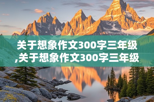 关于想象作文300字三年级,关于想象作文300字三年级贪婪的小水滴