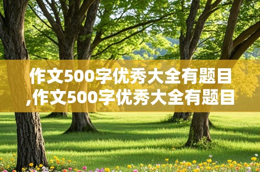 作文500字优秀大全有题目,作文500字优秀大全有题目初中