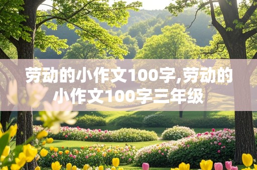 劳动的小作文100字,劳动的小作文100字三年级