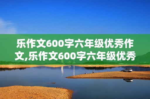 乐作文600字六年级优秀作文,乐作文600字六年级优秀作文围绕中心意思写