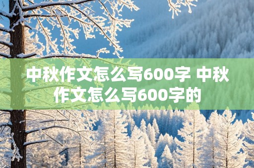 中秋作文怎么写600字 中秋作文怎么写600字的