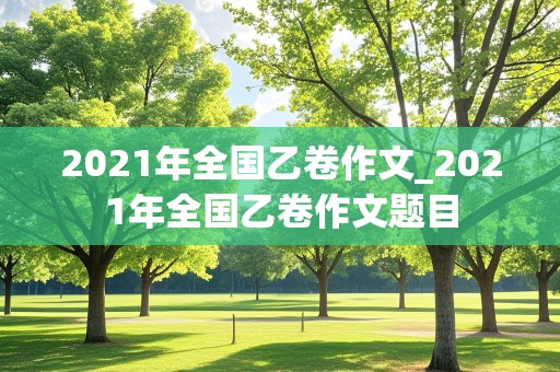 2021年全国乙卷作文_2021年全国乙卷作文题目