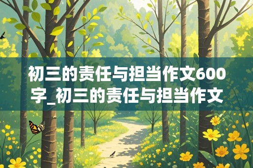 初三的责任与担当作文600字_初三的责任与担当作文600字怎么写