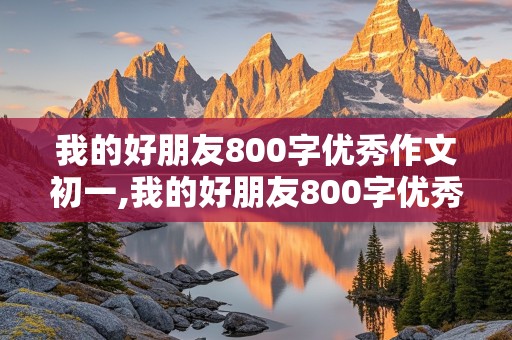 我的好朋友800字优秀作文初一,我的好朋友800字优秀作文初一下册