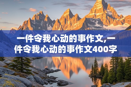 一件令我心动的事作文,一件令我心动的事作文400字左右