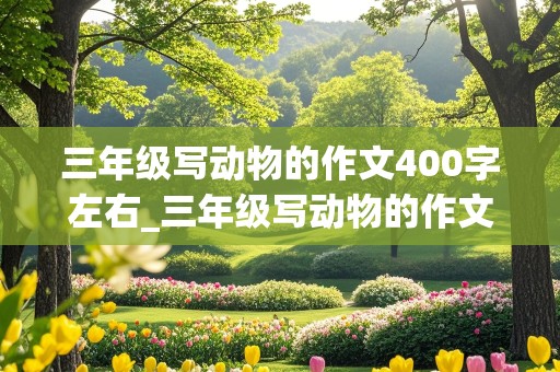 三年级写动物的作文400字左右_三年级写动物的作文400字左右小狗