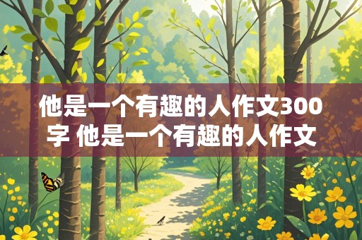 他是一个有趣的人作文300字 他是一个有趣的人作文300字左右