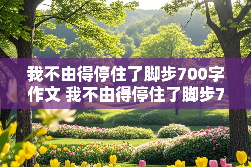 我不由得停住了脚步700字作文 我不由得停住了脚步700字作文七年级