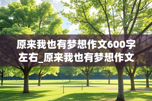 原来我也有梦想作文600字左右_原来我也有梦想作文600字左右初中