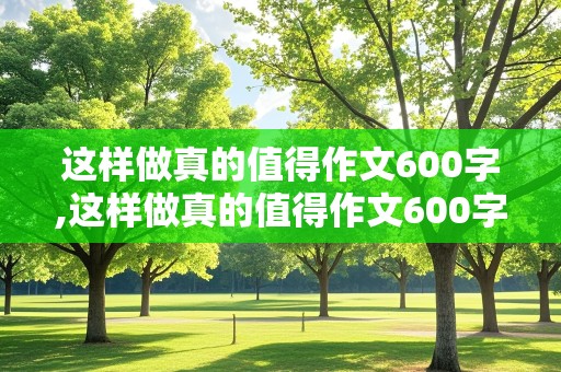 这样做真的值得作文600字,这样做真的值得作文600字初中