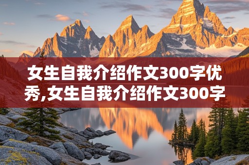 女生自我介绍作文300字优秀,女生自我介绍作文300字优秀版