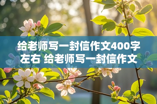 给老师写一封信作文400字左右 给老师写一封信作文400字左右家长