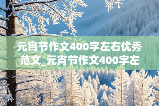 元宵节作文400字左右优秀范文_元宵节作文400字左右优秀范文四年级