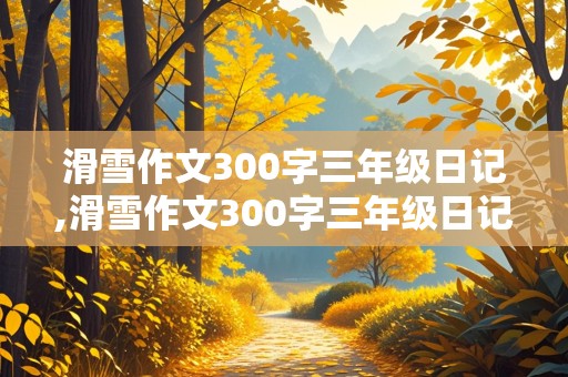 滑雪作文300字三年级日记,滑雪作文300字三年级日记怎么写