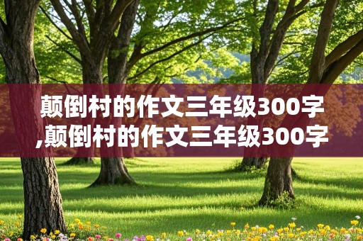 颠倒村的作文三年级300字,颠倒村的作文三年级300字左右