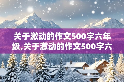 关于激动的作文500字六年级,关于激动的作文500字六年级上册