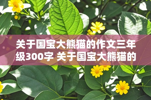 关于国宝大熊猫的作文三年级300字 关于国宝大熊猫的作文三年级300字左右