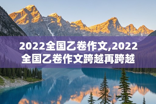 2022全国乙卷作文,2022全国乙卷作文跨越再跨越