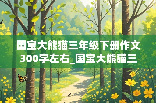 国宝大熊猫三年级下册作文300字左右_国宝大熊猫三年级下册作文300字左右怎么写