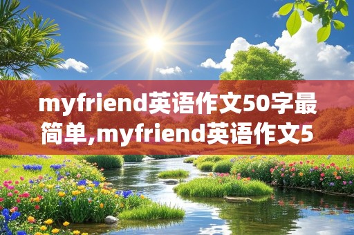 myfriend英语作文50字最简单,myfriend英语作文50字最简单并翻译