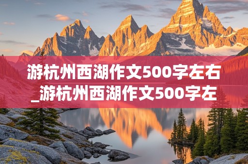 游杭州西湖作文500字左右_游杭州西湖作文500字左右(按游览顺序)