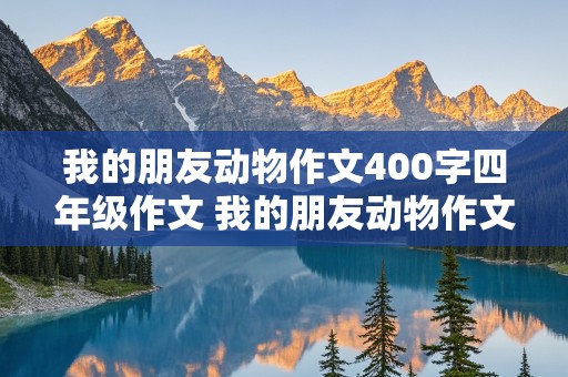 我的朋友动物作文400字四年级作文 我的朋友动物作文400字四年级作文开头怎么写