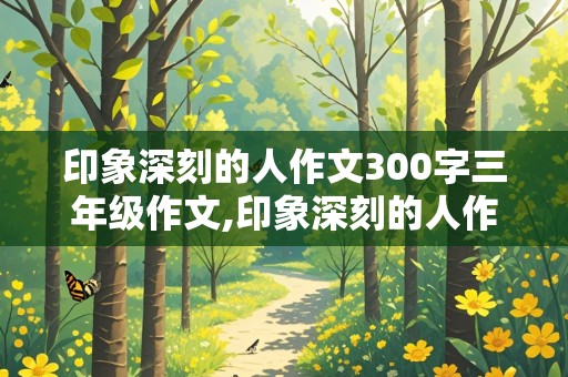 印象深刻的人作文300字三年级作文,印象深刻的人作文300字三年级作文同学