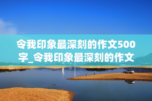 令我印象最深刻的作文500字_令我印象最深刻的作文500字怎么写