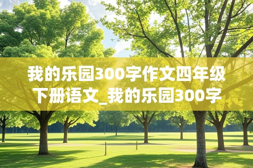 我的乐园300字作文四年级下册语文_我的乐园300字作文四年级下册语文免费