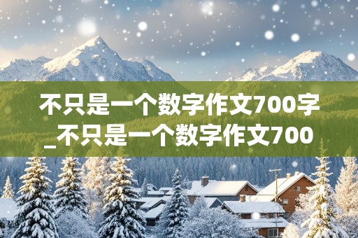 不只是一个数字作文700字_不只是一个数字作文700字初中