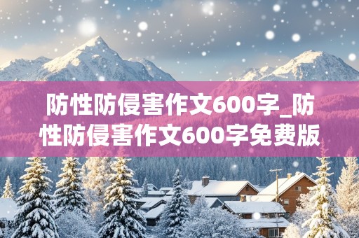 防性防侵害作文600字_防性防侵害作文600字免费版