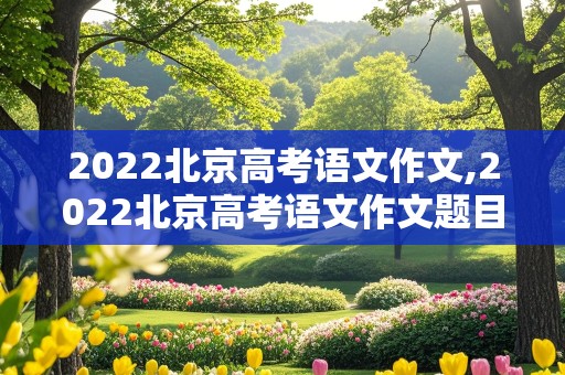 2022北京高考语文作文,2022北京高考语文作文题目