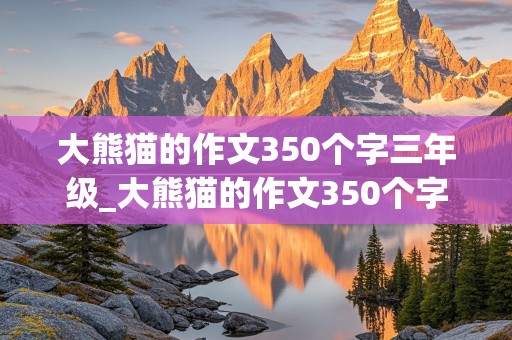 大熊猫的作文350个字三年级_大熊猫的作文350个字三年级下册